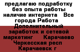 предлагаю подработку без опыта работы,наличие интернета - Все города Работа » Дополнительный заработок и сетевой маркетинг   . Карачаево-Черкесская респ.,Карачаевск г.